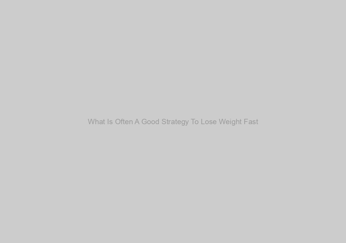 What Is Often A Good Strategy To Lose Weight Fast?